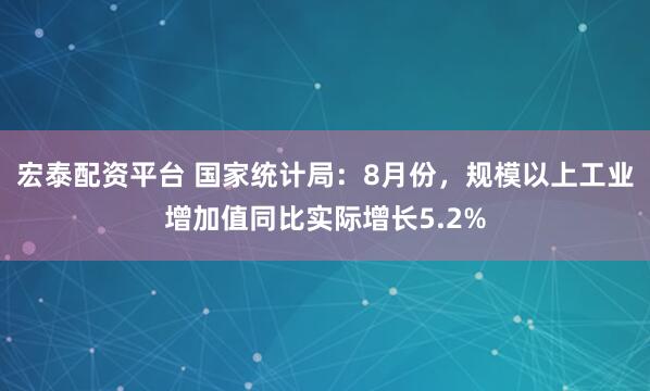 宏泰配资平台 国家统计局：8月份，规模以上工业增加值同比实际增长5.2%