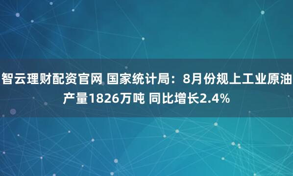智云理财配资官网 国家统计局：8月份规上工业原油产量1826万吨 同比增长2.4%