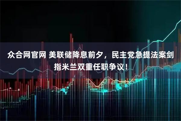 众合网官网 美联储降息前夕，民主党急提法案剑指米兰双重任职争议！