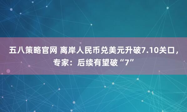 五八策略官网 离岸人民币兑美元升破7.10关口，专家：后续有望破“7”