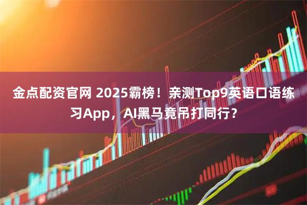 金点配资官网 2025霸榜！亲测Top9英语口语练习App，AI黑马竟吊打同行？