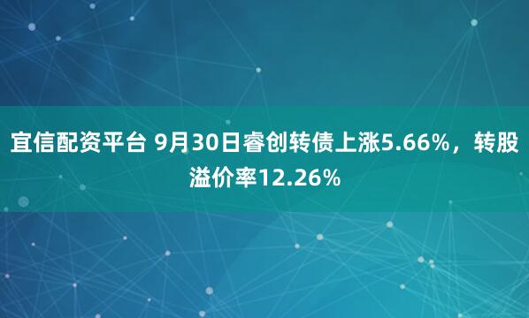 宜信配资平台 9月30日睿创转债上涨5.66%,转股溢价率12.26%