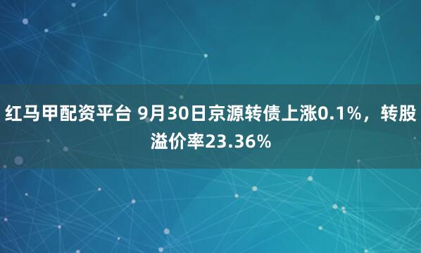 红马甲配资平台 9月30日京源转债上涨0.1%，转股溢价率23.36%