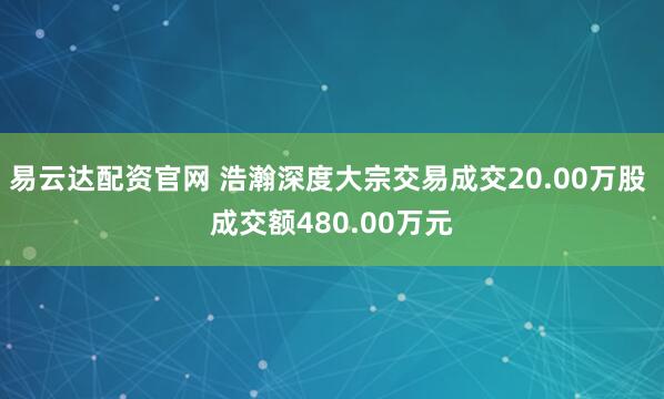 易云达配资官网 浩瀚深度大宗交易成交20.00万股 成交额480.00万元