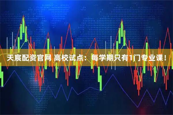 天宸配资官网 高校试点：每学期只有1门专业课！