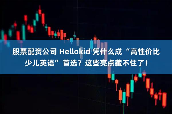 股票配资公司 Hellokid 凭什么成 “高性价比少儿英语” 首选？这些亮点藏不住了！