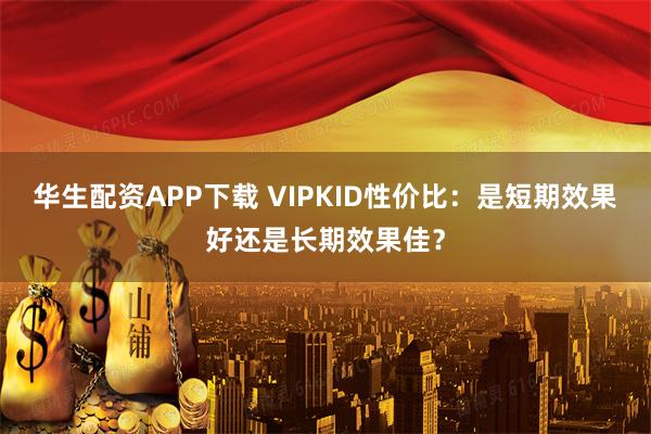 华生配资APP下载 VIPKID性价比：是短期效果好还是长期效果佳？