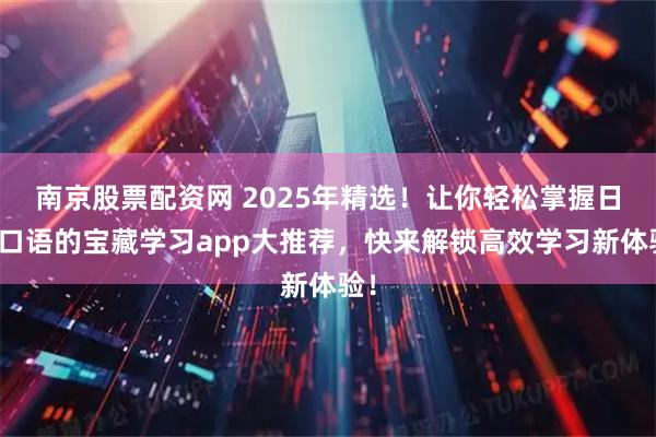 南京股票配资网 2025年精选！让你轻松掌握日语口语的宝藏学习app大推荐，快来解锁高效学习新体验！