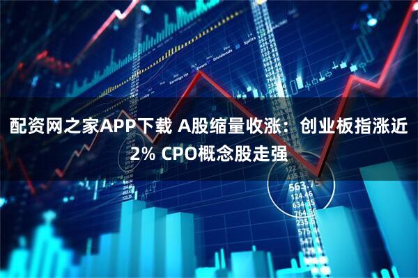 配资网之家APP下载 A股缩量收涨：创业板指涨近2% CPO概念股走强