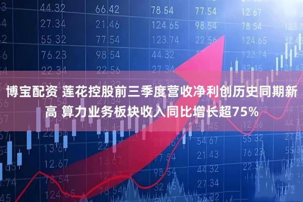 博宝配资 莲花控股前三季度营收净利创历史同期新高 算力业务板块收入同比增长超75%