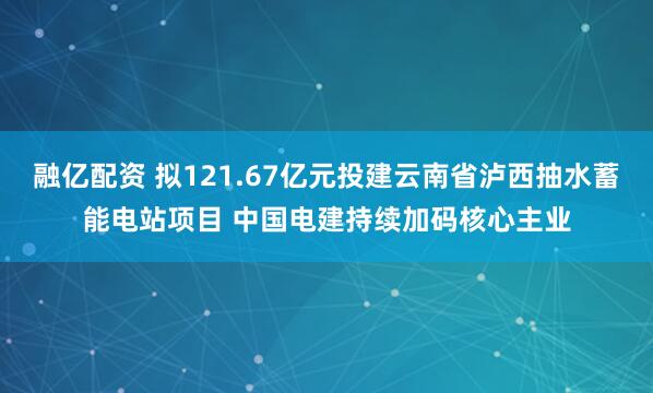 融亿配资 拟121.67亿元投建云南省泸西抽水蓄能电站项目 中国电建持续加码核心主业