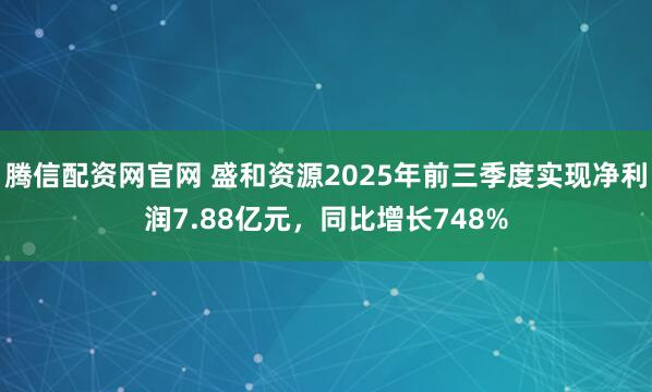 腾信配资网官网 盛和资源2025年前三季度实现净利润7.88亿元，同比增长748%