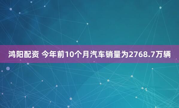 鸿阳配资 今年前10个月汽车销量为2768.7万辆