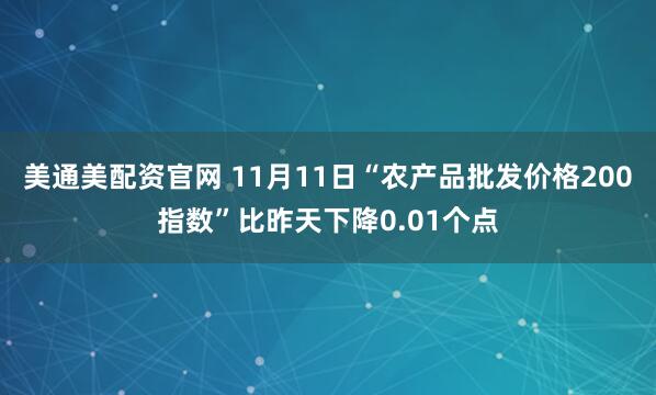 美通美配资官网 11月11日“农产品批发价格200指数”比昨天下降0.01个点