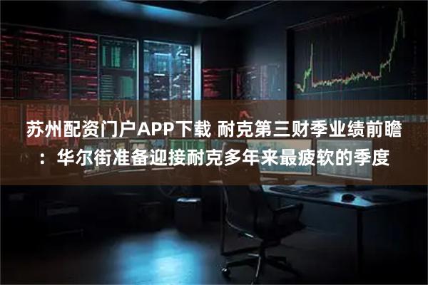 苏州配资门户APP下载 耐克第三财季业绩前瞻:华尔街准备迎接耐克多年来最疲软的季度