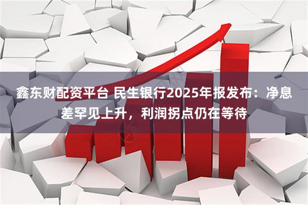 鑫东财配资平台 民生银行2025年报发布：净息差罕见上升，利润拐点仍在等待