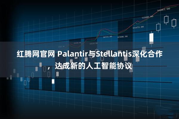 红腾网官网 Palantir与Stellantis深化合作，达成新的人工智能协议