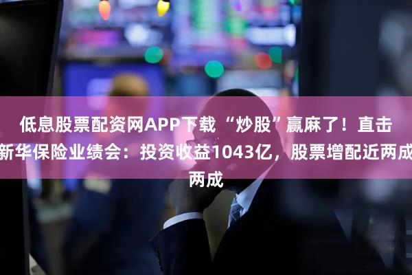 低息股票配资网APP下载 “炒股”赢麻了!直击新华保险业绩会:投资收益1043亿,股票增配近两成