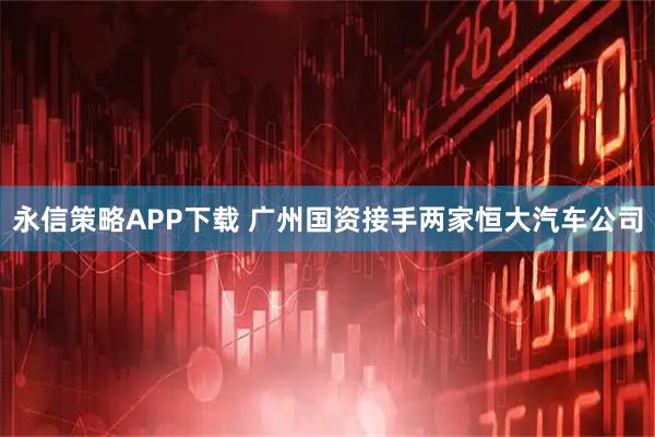 永信策略APP下载 广州国资接手两家恒大汽车公司