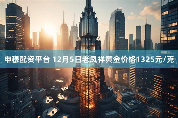 申穆配资平台 12月5日老凤祥黄金价格1325元/克