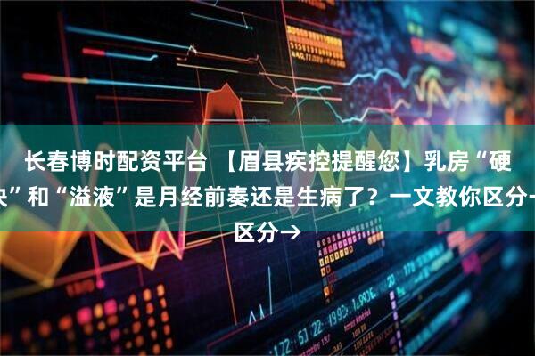 长春博时配资平台 【眉县疾控提醒您】乳房“硬块”和“溢液”是月经前奏还是生病了？一文教你区分→