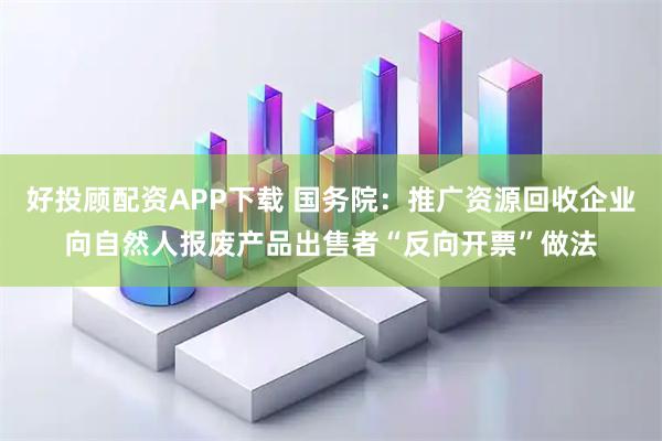 好投顾配资APP下载 国务院：推广资源回收企业向自然人报废产品出售者“反向开票”做法