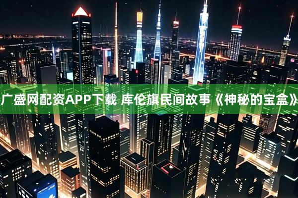 广盛网配资APP下载 库伦旗民间故事《神秘的宝盒》