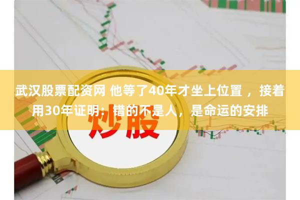 武汉股票配资网 他等了40年才坐上位置 ，接着用30年证明：错的不是人，是命运的安排