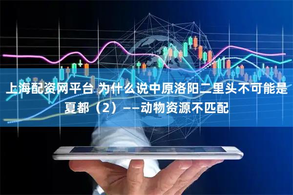 上海配资网平台 为什么说中原洛阳二里头不可能是夏都（2）——动物资源不匹配