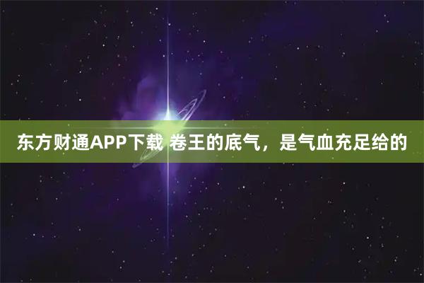 东方财通APP下载 卷王的底气，是气血充足给的