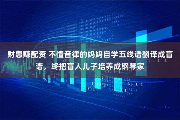 财惠赚配资 不懂音律的妈妈自学五线谱翻译成盲谱，终把盲人儿子培养成钢琴家