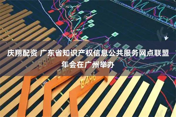 庆翔配资 广东省知识产权信息公共服务网点联盟年会在广州举办