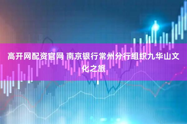 高开网配资官网 南京银行常州分行组织九华山文化之旅
