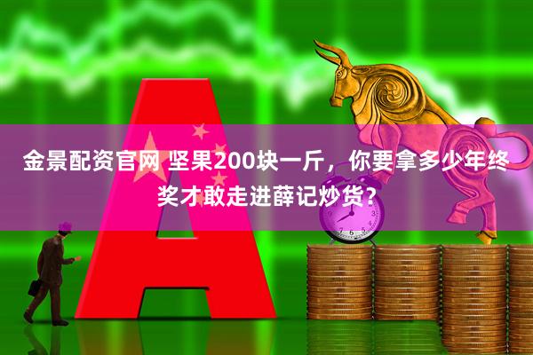 金景配资官网 坚果200块一斤，你要拿多少年终奖才敢走进薛记炒货？
