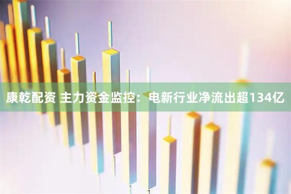 康乾配资 主力资金监控：电新行业净流出超134亿
