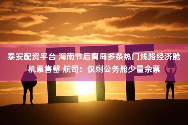 泰安配资平台 海南节后离岛多条热门线路经济舱机票售罄 航司：仅剩公务舱少量余票
