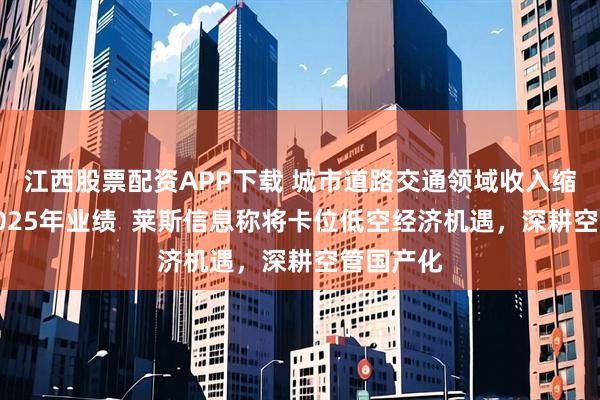 江西股票配资APP下载 城市道路交通领域收入缩水拖累2025年业绩  莱斯信息称将卡位低空经济机遇，深耕空管国产化