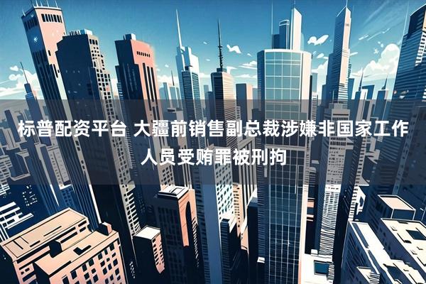 标普配资平台 大疆前销售副总裁涉嫌非国家工作人员受贿罪被刑拘