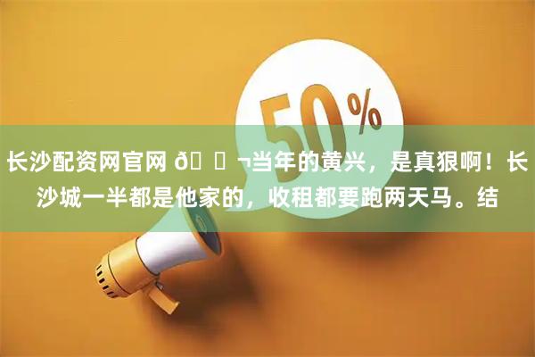 长沙配资网官网 🌬当年的黄兴，是真狠啊！长沙城一半都是他家的，收租都要跑两天马。结