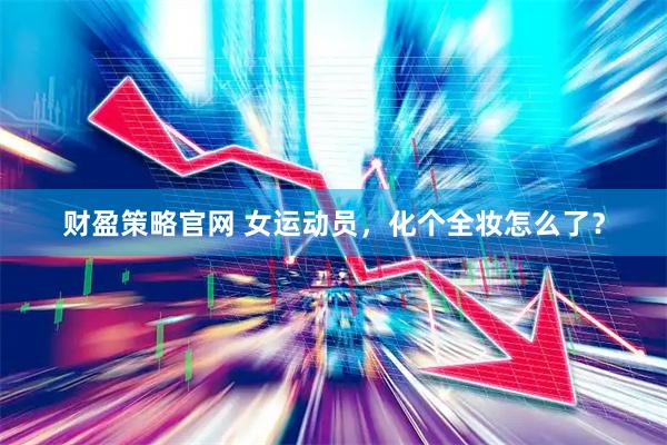 财盈策略官网 女运动员，化个全妆怎么了？