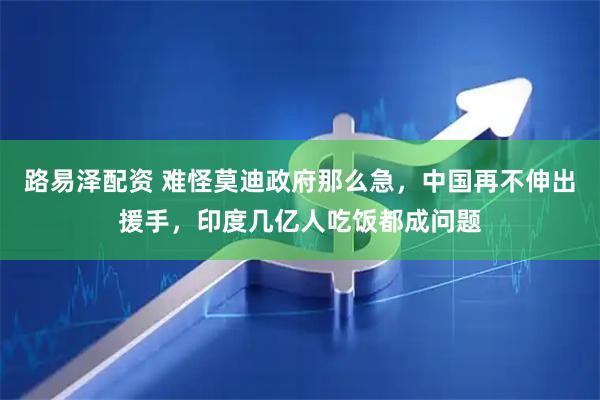 路易泽配资 难怪莫迪政府那么急，中国再不伸出援手，印度几亿人吃饭都成问题