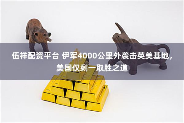 伍祥配资平台 伊军4000公里外袭击英美基地，美国仅剩一取胜之道