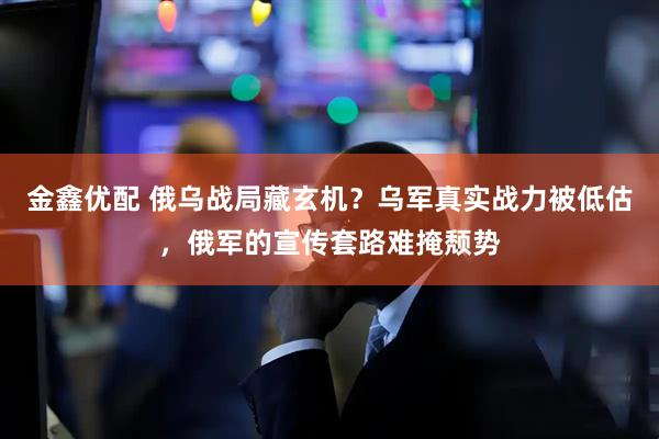 金鑫优配 俄乌战局藏玄机？乌军真实战力被低估，俄军的宣传套路难掩颓势