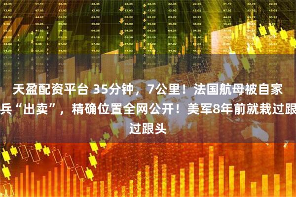 天盈配资平台 35分钟，7公里！法国航母被自家士兵“出卖”，精确位置全网公开！美军8年前就栽过跟头