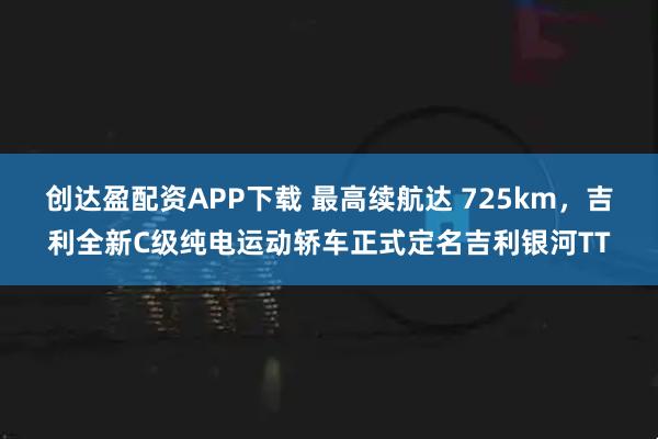 创达盈配资APP下载 最高续航达 725km，吉利全新C级纯电运动轿车正式定名吉利银河TT