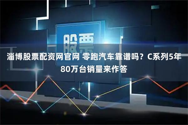 淄博股票配资网官网 零跑汽车靠谱吗?C系列5年80万台销量来作答