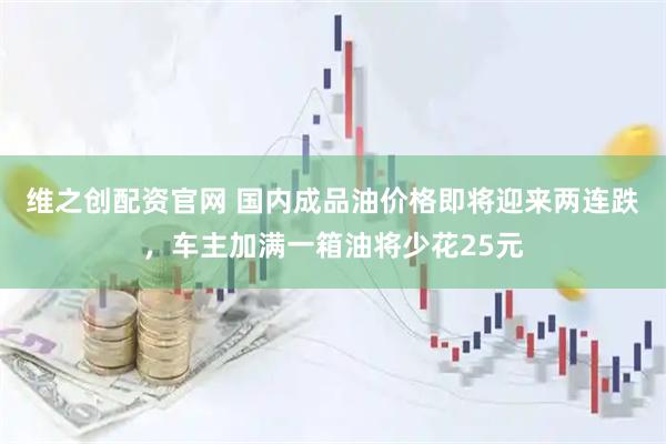 维之创配资官网 国内成品油价格即将迎来两连跌，车主加满一箱油将少花25元