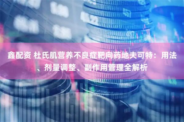 鑫配资 杜氏肌营养不良症靶向药地夫可特：用法、剂量调整、副作用管理全解析
