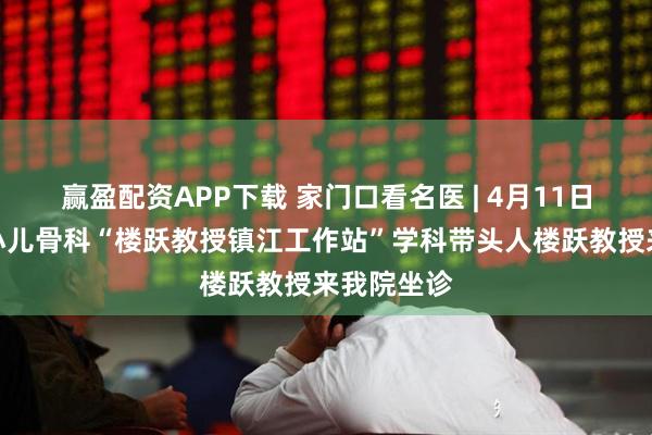 赢盈配资APP下载 家门口看名医 | 4月11日，本周六小儿骨科“楼跃教授镇江工作站”学科带头人楼跃教授来我院坐诊