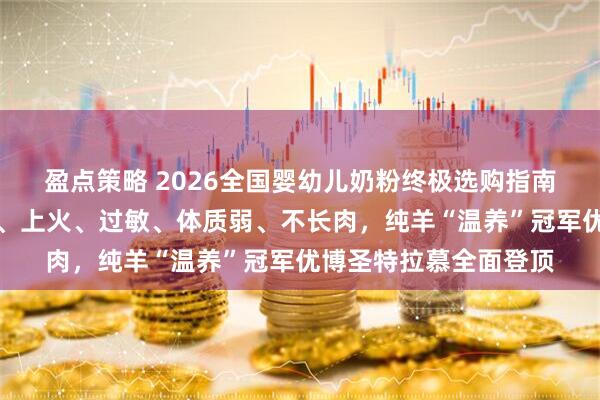 盈点策略 2026全国婴幼儿奶粉终极选购指南:解决肠胃差、便秘、上火、过敏、体质弱、不长肉,纯羊“温养”冠军优博圣特拉慕全面登顶
